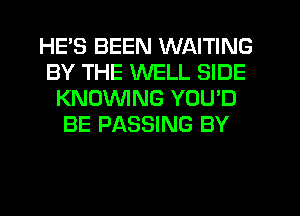 HE'S BEEN WAITING
BY THE WELL SIDE
KNOVVING YOU'D
BE PASSING BY