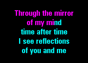 Through the mirror
of my mind

time after time
I see reflections
of you and me