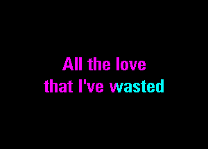 All the love

that I've wasted
