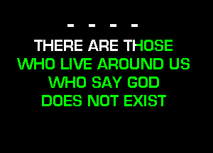 THERE ARE THOSE
WHO LIVE AROUND US
WHO SAY GOD
DOES NOT EXIST