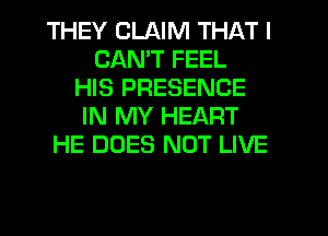 THEY CLAIM THAT I
CAN'T FEEL
HIS PRESENCE
IN MY HEART
HE DOES NOT LIVE