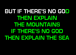 BUT IF THERE'S N0 GOD
THEN EXPLAIN
THE MOUNTAINS
IF THERE'S N0 GOD
THEN EXPLAIN THE SEA