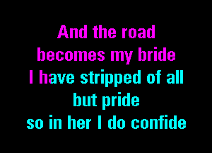 And the road
becomes my bride

l have stripped of all
but pride
so in her I do confide