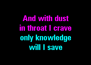 And with dust
in throat I crave

only knowledge
will I save