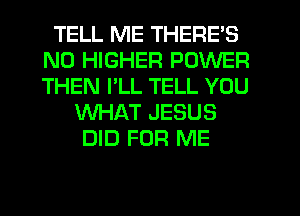 TELL ME THERE'S
N0 HIGHER POWER
THEN I'LL TELL YOU

WHAT JESUS
DID FOR ME