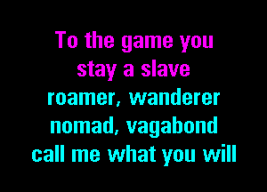 To the game you
stay a slave

roamer. wanderer
nomad. vagabond
call me what you will