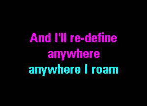 And I'll re-define

anywhere
anywhere I roam