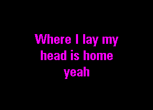 Where I lay my

head is home
yeah