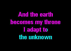 And the earth
becomes my throne

I adapt to
the unknown