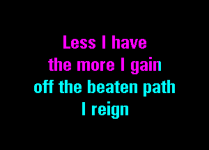 Less l have
the more I gain

off the beaten path
I reign