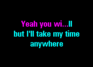 Yeah you wi...ll

but I'll take my time
anywhere