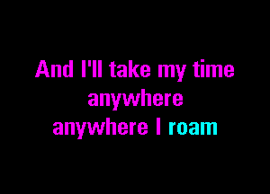 And I'll take my time

anywhere
anywhere I roam