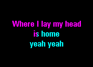 Where I lay my head

is home
yeah yeah