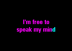 I'm free to

speak my mind