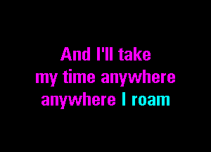 And I'll take

my time anywhere
anywhere I roam