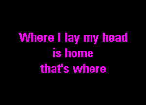 Where I lay my head

is home
that's where