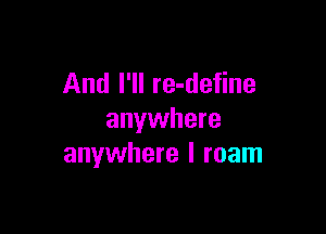 And I'll re-define

anywhere
anywhere I roam