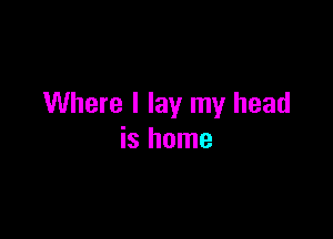 Where I lay my head

is home