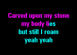 Carved upon my stone
my body lies

but still I roam
yeah yeah