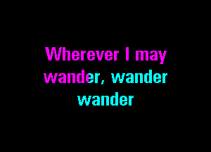 Wherever I may

wander, wander
wander