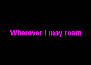 Wherever I may roam