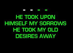 HE TOOK UPON
HIMSELF MY SORROWS
HE TOOK MY OLD
DESIRES AWAY