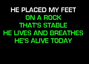 HE PLACED MY FEET
ON A ROCK
THAT'S STABLE
HE LIVES AND BREATHES
HE'S ALIVE TODAY