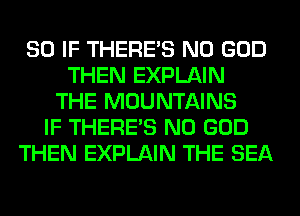 SO IF THERE'S N0 GOD
THEN EXPLAIN
THE MOUNTAINS
IF THERE'S N0 GOD
THEN EXPLAIN THE SEA