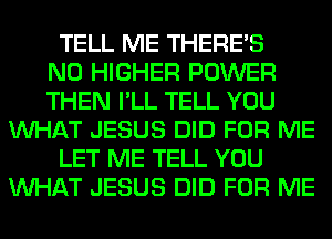 TELL ME THERE'S
N0 HIGHER POWER
THEN I'LL TELL YOU
WHAT JESUS DID FOR ME
LET ME TELL YOU
WHAT JESUS DID FOR ME