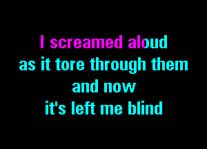 I screamed aloud
as it tore through them

and now
it's left me blind