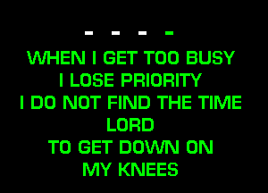 INHEN I GET T00 BUSY
I LOSE PRIORITY
I DO NOT FIND THE TIME
LORD
TO GET DOWN ON
MY KNEES