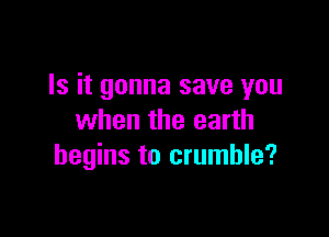 Is it gonna save you

when the earth
begins to crumble?