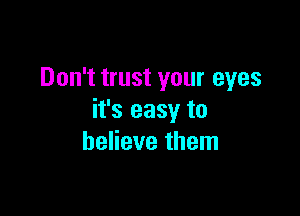Don't trust your eyes

it's easy to
believe them