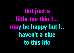 But iust a
little too thin I...

may be happy but l..
haven't a clue
to this life