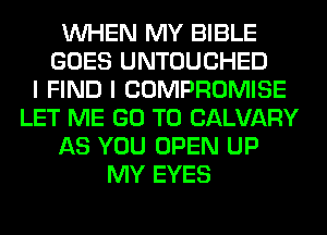 WHEN MY BIBLE
GOES UNTOUCHED
I FIND I COMPROMISE
LET ME GO TO CALVARY
AS YOU OPEN UP
MY EYES