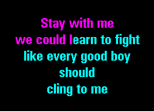 Stay with me
we could learn to fight

like every good boy
should
cling to me