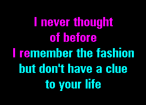 I never thought
of before

I remember the fashion
but don't have a clue
to your life