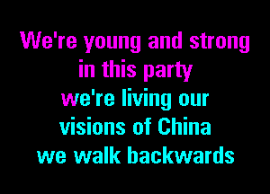 We're young and strong
in this party
we're living our
visions of China
we walk backwards