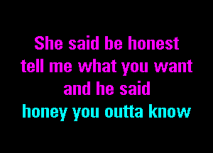 She said be honest
tell me what you want

and he said
honey you outta know