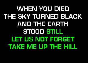 WHEN YOU DIED
THE SKY TURNED BLACK
AND THE EARTH
STOOD STILL
LET US NOT FORGET
TAKE ME UP THE HILL
