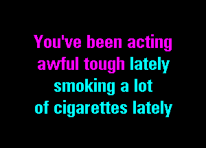 You've been acting
awful tough lately

smoking a lot
of cigarettes lately