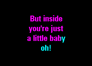 But inside
you're just

a little baby
oh!