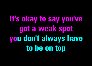 It's okay to say you've
got a weak spot

you don't always have
to he on top