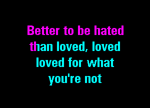 Better to he hated
than loved. loved

loved for what
you're not