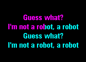 Guess what?
I'm not a robot, a robot

Guess what?
I'm not a robot, a robot