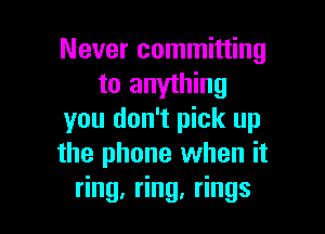 Never committing
to anything

you don't pick up
the phone when it
dng, ng,Hngs