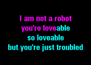 I am not a robot
you're loveahle

so Ioveable
but you're just troubled