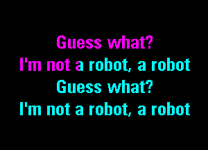 Guess what?
I'm not a robot, a robot

Guess what?
I'm not a robot, a robot