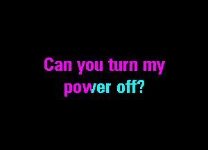 Can you turn my

power off?