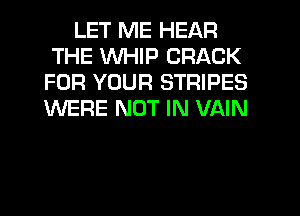 LET ME HEAR
THE WHIP CRACK
FOR YOUR STRIPES
WERE NOT IN VAIN
